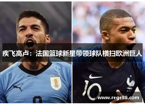 疾飞高卢：法国篮球新星带领球队横扫欧洲巨人